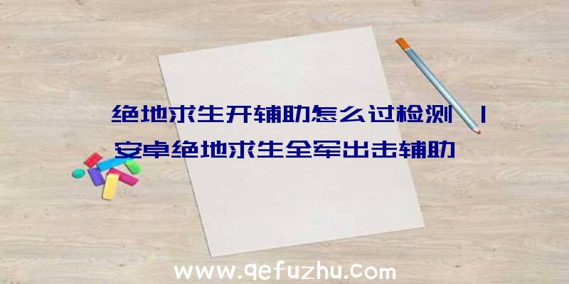 「绝地求生开辅助怎么过检测」|安卓绝地求生全军出击辅助